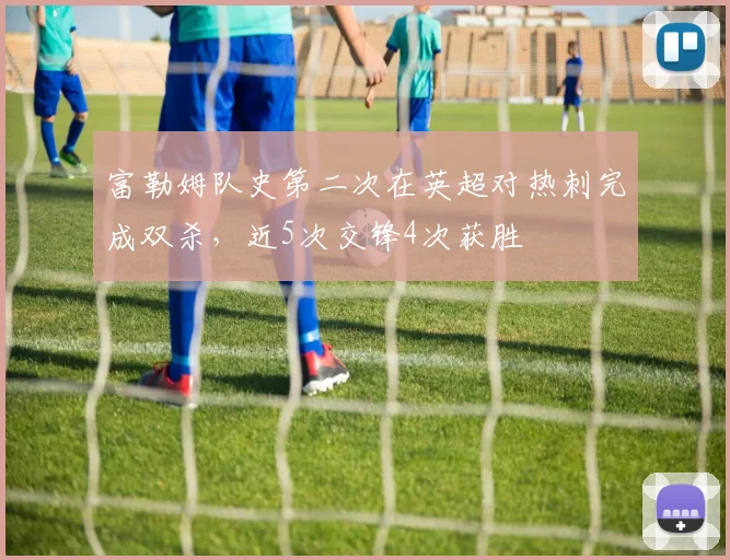 富勒姆队史第二次在英超对热刺完成双杀，近5次交锋4次获胜