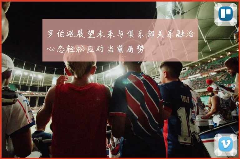 罗伯逊展望未来与俱乐部关系融洽心态轻松应对当前局势