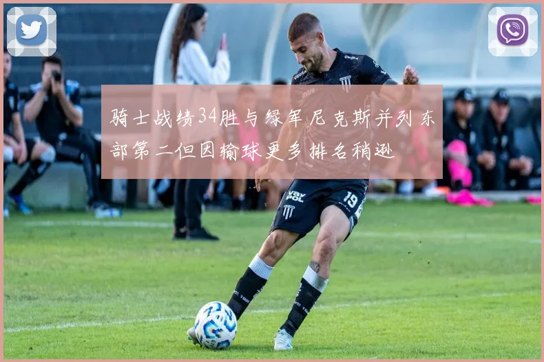 骑士战绩34胜与绿军尼克斯并列东部第二但因输球更多排名稍逊