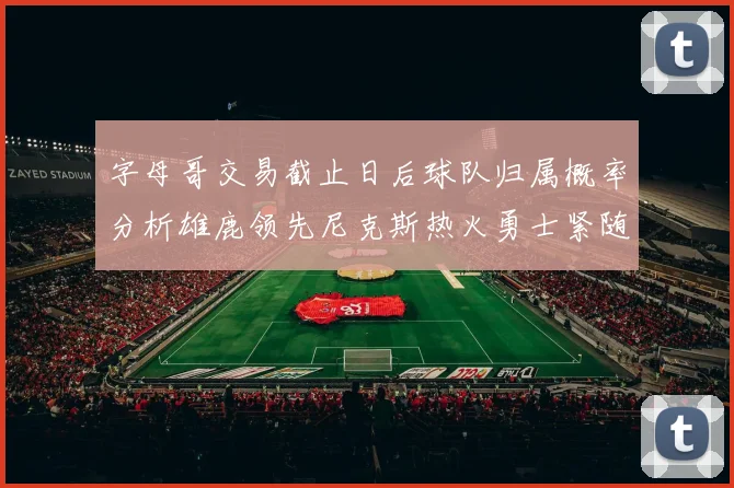 字母哥交易截止日后球队归属概率分析雄鹿领先尼克斯热火勇士紧随其后